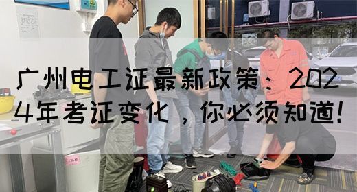 广州电工证最新政策：2024年考证变化，你必须知道！