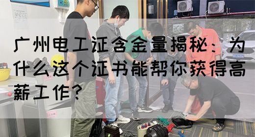 广州电工证含金量揭秘：为什么这个证书能帮你获得高薪工作？