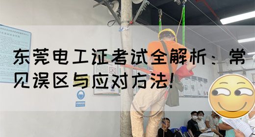 东莞电工证考试全解析：常见误区与应对方法！