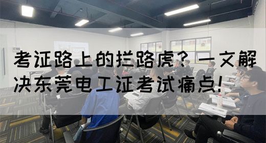 考证路上的拦路虎？一文解决东莞电工证考试痛点！