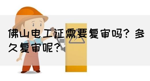 佛山电工证需要复审吗？多久复审呢？